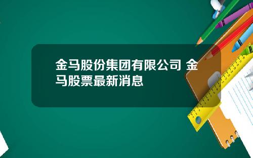 金马股份集团有限公司 金马股票最新消息