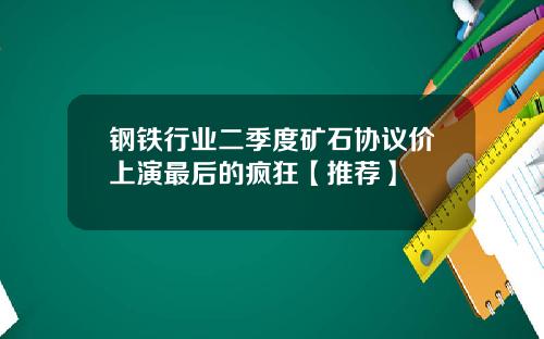 钢铁行业二季度矿石协议价上演最后的疯狂【推荐】