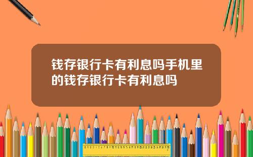 钱存银行卡有利息吗手机里的钱存银行卡有利息吗