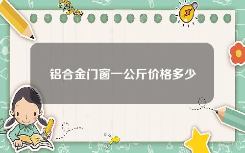 铝合金门窗一公斤价格多少