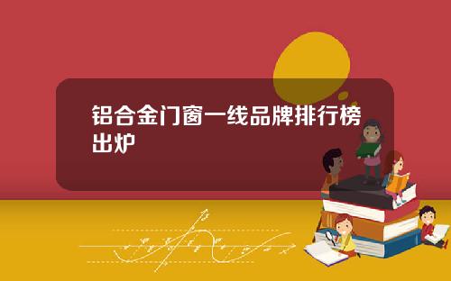铝合金门窗一线品牌排行榜出炉
