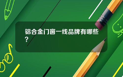 铝合金门窗一线品牌有哪些？
