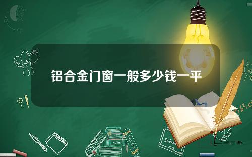 铝合金门窗一般多少钱一平
