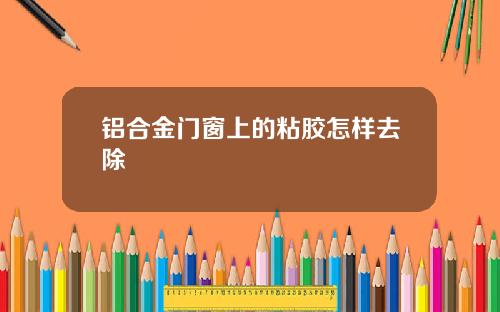 铝合金门窗上的粘胶怎样去除