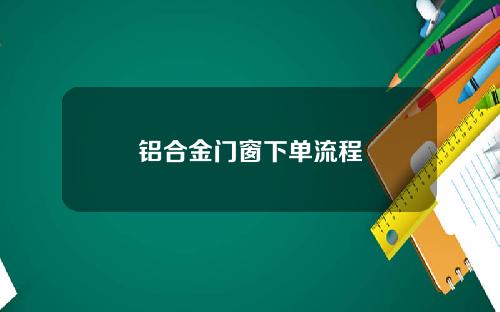 铝合金门窗下单流程