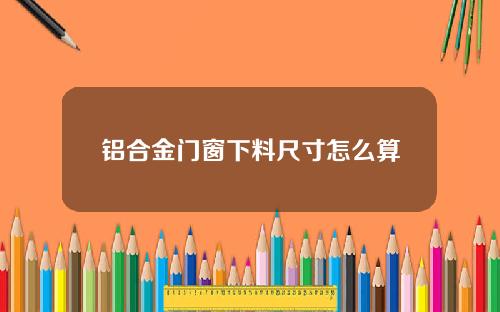 铝合金门窗下料尺寸怎么算
