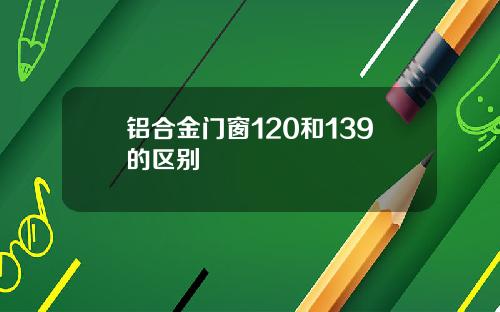 铝合金门窗120和139的区别