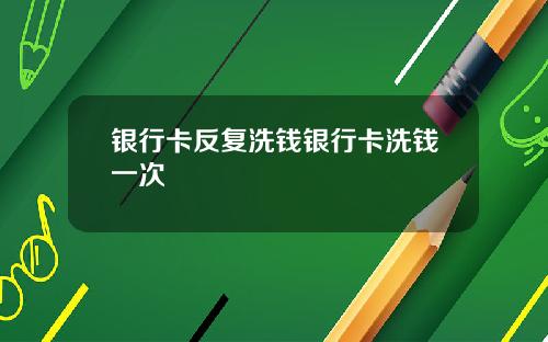 银行卡反复洗钱银行卡洗钱一次