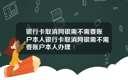 银行卡取消网银需不需要账户本人银行卡取消网银需不需要账户本人办理