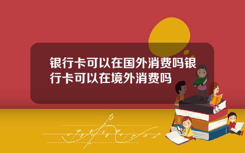 银行卡可以在国外消费吗银行卡可以在境外消费吗