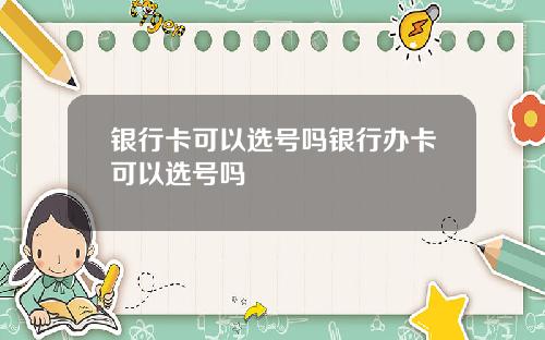银行卡可以选号吗银行办卡可以选号吗