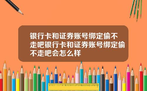 银行卡和证券账号绑定偷不走吧银行卡和证券账号绑定偷不走吧会怎么样