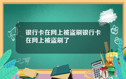 银行卡在网上被盗刷银行卡在网上被盗刷了