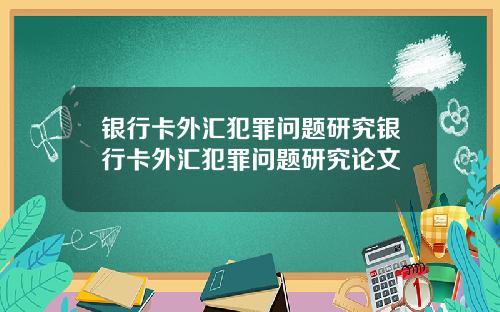 银行卡外汇犯罪问题研究银行卡外汇犯罪问题研究论文