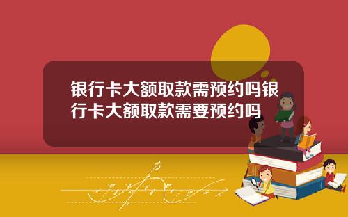 银行卡大额取款需预约吗银行卡大额取款需要预约吗