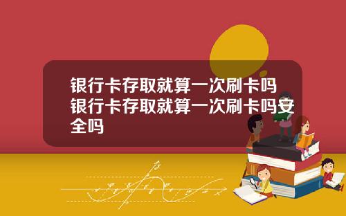 银行卡存取就算一次刷卡吗银行卡存取就算一次刷卡吗安全吗