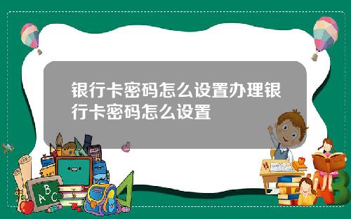 银行卡密码怎么设置办理银行卡密码怎么设置