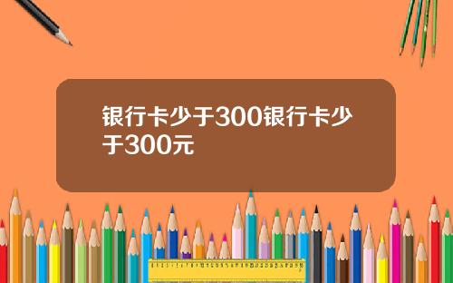 银行卡少于300银行卡少于300元