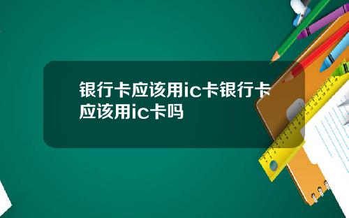 银行卡应该用ic卡银行卡应该用ic卡吗