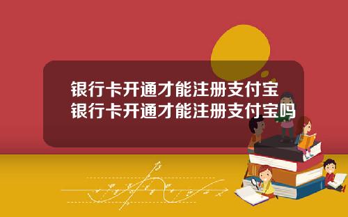 银行卡开通才能注册支付宝银行卡开通才能注册支付宝吗
