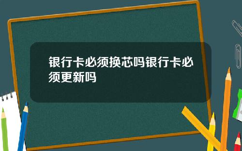 银行卡必须换芯吗银行卡必须更新吗