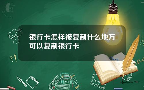 银行卡怎样被复制什么地方可以复制银行卡
