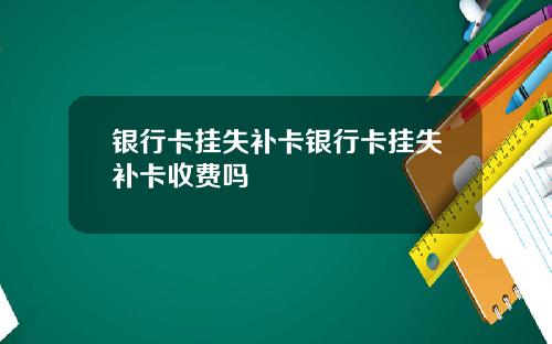 银行卡挂失补卡银行卡挂失补卡收费吗