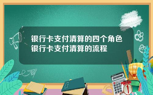 银行卡支付清算的四个角色银行卡支付清算的流程