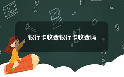 银行卡收费银行卡收费吗