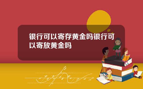 银行可以寄存黄金吗银行可以寄放黄金吗