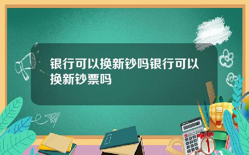 银行可以换新钞吗银行可以换新钞票吗