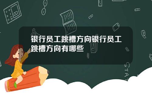 银行员工跳槽方向银行员工跳槽方向有哪些