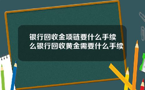 银行回收金项链要什么手续么银行回收黄金需要什么手续