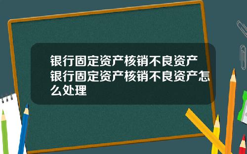 银行固定资产核销不良资产银行固定资产核销不良资产怎么处理