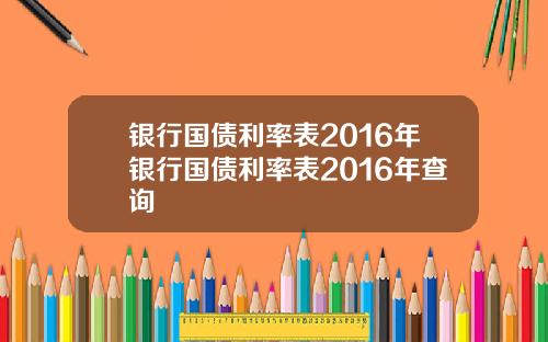 银行国债利率表2016年银行国债利率表2016年查询