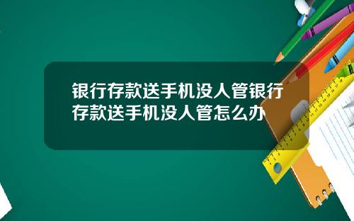 银行存款送手机没人管银行存款送手机没人管怎么办