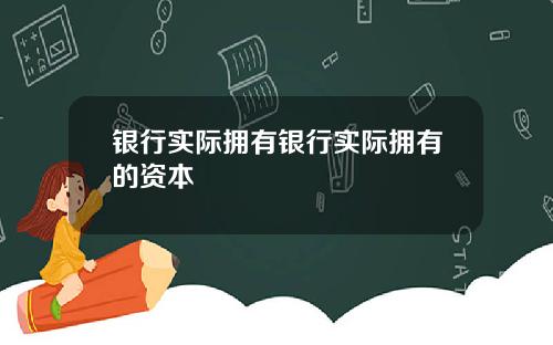 银行实际拥有银行实际拥有的资本
