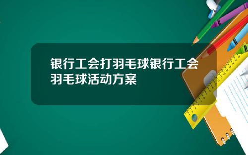 银行工会打羽毛球银行工会羽毛球活动方案