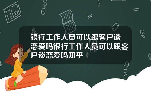 银行工作人员可以跟客户谈恋爱吗银行工作人员可以跟客户谈恋爱吗知乎