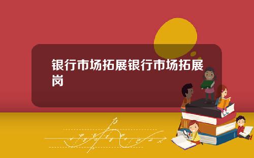 银行市场拓展银行市场拓展岗