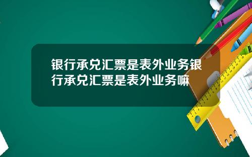 银行承兑汇票是表外业务银行承兑汇票是表外业务嘛