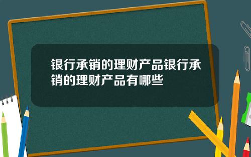 银行承销的理财产品银行承销的理财产品有哪些
