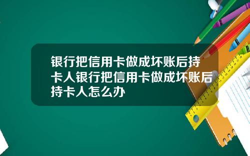 银行把信用卡做成坏账后持卡人银行把信用卡做成坏账后持卡人怎么办