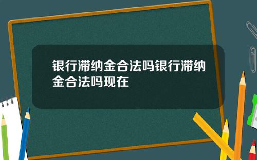 银行滞纳金合法吗银行滞纳金合法吗现在