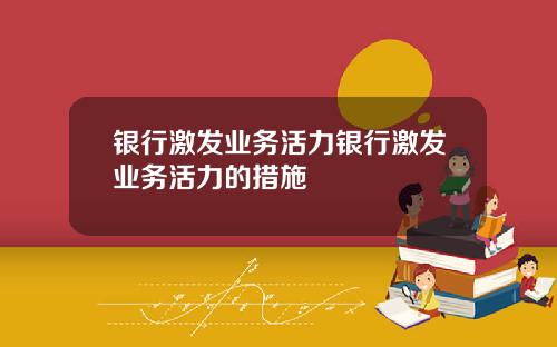 银行激发业务活力银行激发业务活力的措施