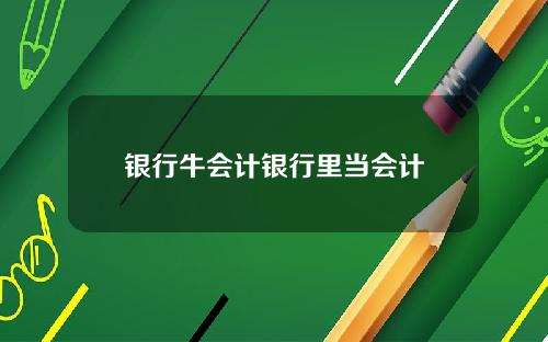 银行牛会计银行里当会计