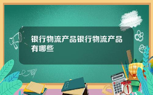 银行物流产品银行物流产品有哪些