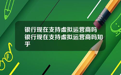 银行现在支持虚拟运营商吗银行现在支持虚拟运营商吗知乎