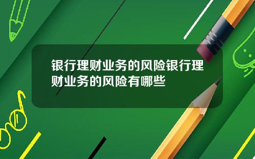 银行理财业务的风险银行理财业务的风险有哪些
