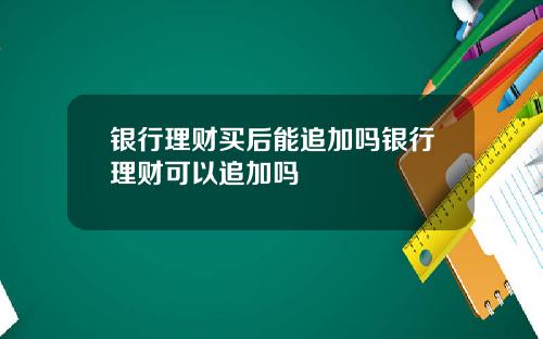 银行理财买后能追加吗银行理财可以追加吗